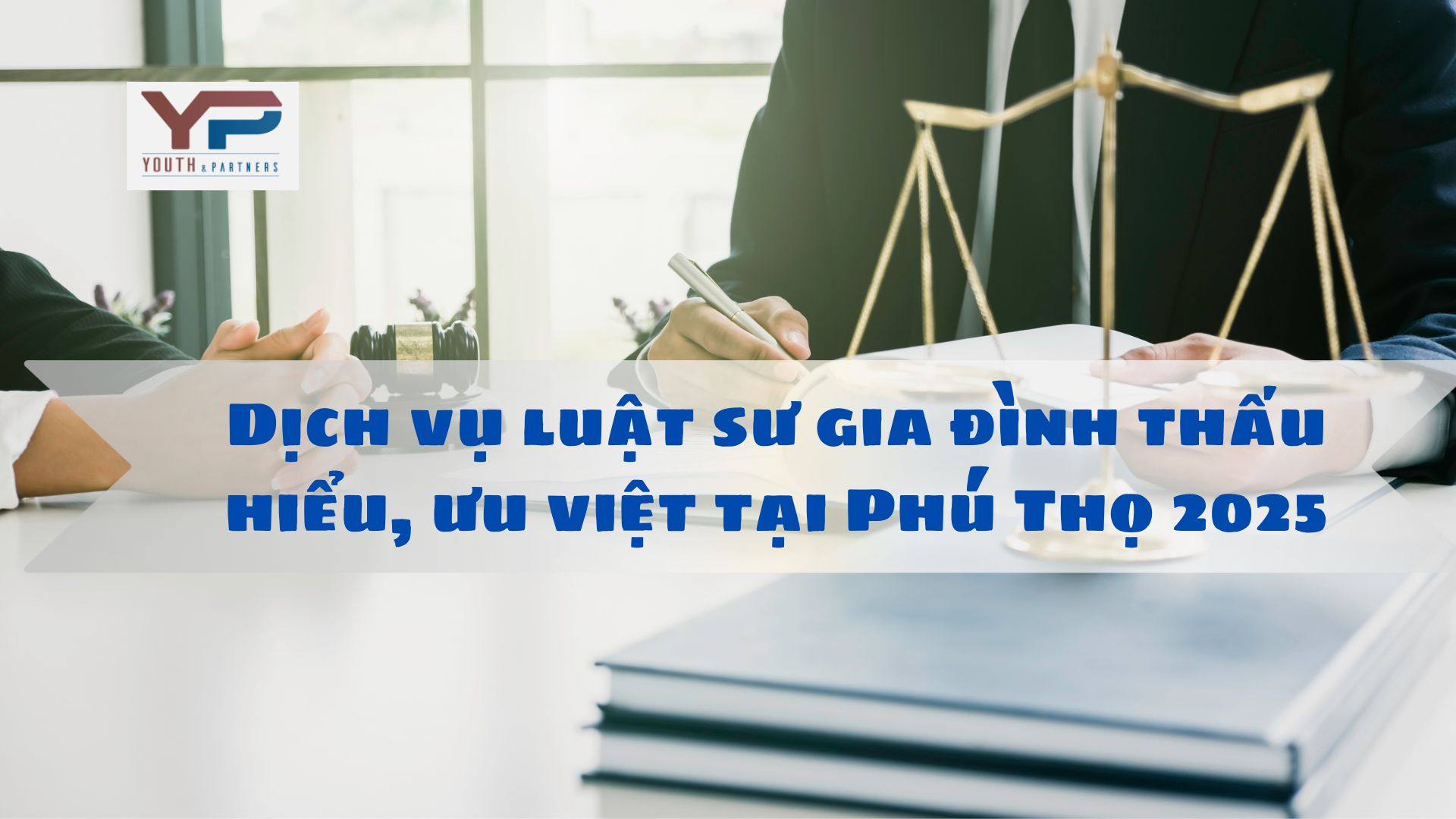 Dịch vụ luật sư gia đình thấu hiểu, ưu việt tại Phú Thọ 2025