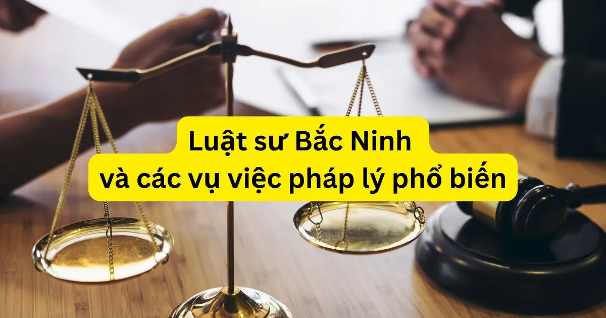 Luật sư Bắc Ninh và các vụ việc pháp lý phổ biến
