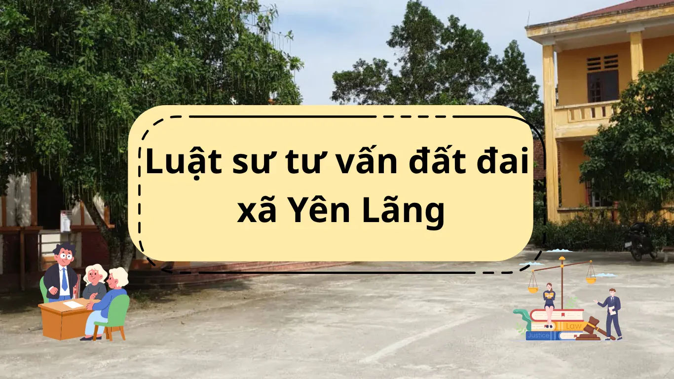 Luật sư tư vấn đất đai xã Yên Lãng uy tín