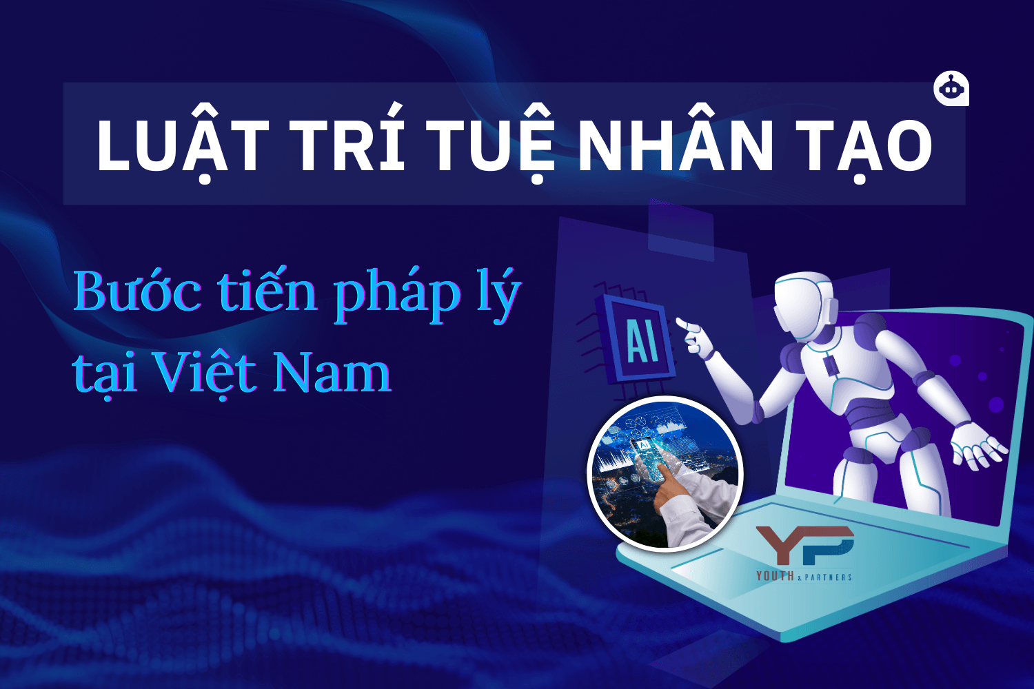 Luật Trí tuệ nhân tạo: Bước tiến pháp lý tại Việt Nam