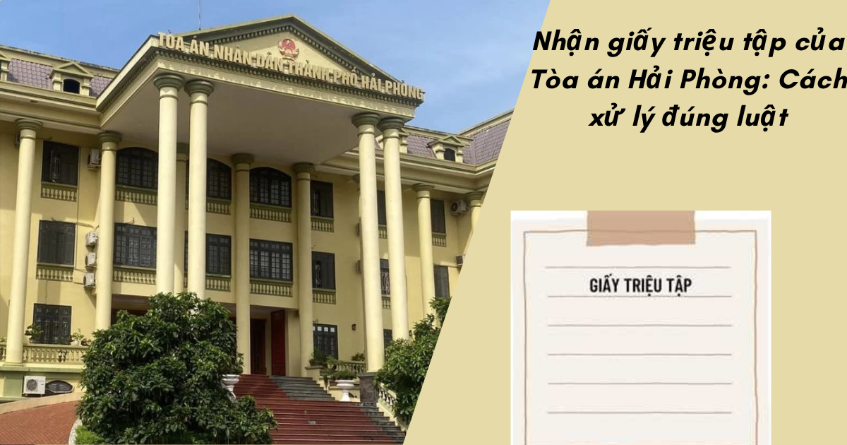Nhận giấy triệu tập của Tòa án Hải Phòng cần kiểm tra nội dung, thời gian, tư cách tham gia tố tụng và chuẩn bị hồ sơ để làm việc đúng quy định pháp luật.