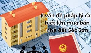 6 vấn đề pháp lý cần biết khi mua bán nhà đất Sóc Sơn