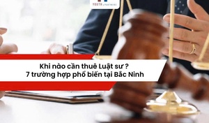 Khi nào cần thuê Luật sư? 7 trường hợp phổ biến tại Bắc Ninh