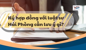 Ký hợp đồng với luật sư Hải Phòng cần lưu ý gì?