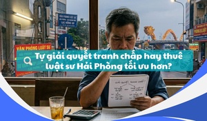 Tự giải quyết tranh chấp hay thuê luật sư Hải Phòng tối ưu hơn?
