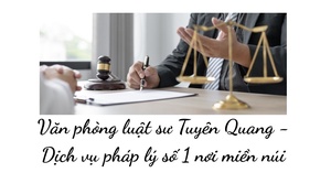 Văn phòng luật sư Tuyên Quang - Dịch vụ pháp lý số 1 nơi miền núi