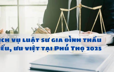 Dịch vụ luật sư gia đình thấu hiểu, ưu việt tại Phú Thọ 2025