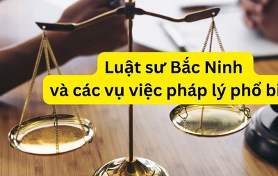 Luật sư Bắc Ninh và các vụ việc pháp lý phổ biến hiện nay