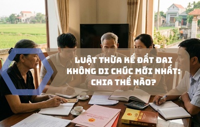 Luật thừa kế đất đai không di chúc mới nhất: Chia thế nào?