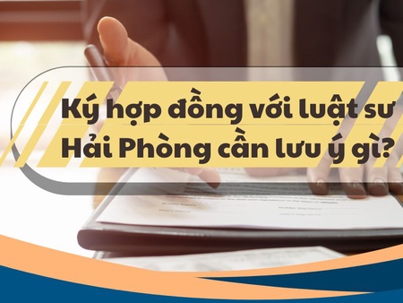 Ký hợp đồng với luật sư Hải Phòng cần lưu ý gì?