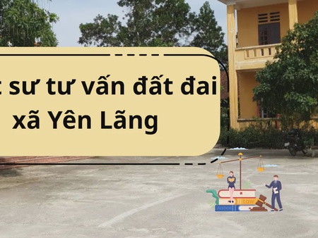 Luật sư tư vấn đất đai xã Yên Lãng - Dịch vụ pháp lý uy tín