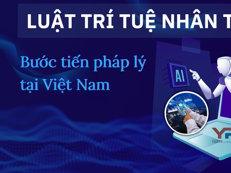 Luật Trí tuệ nhân tạo: Bước tiến pháp lý tại Việt Nam