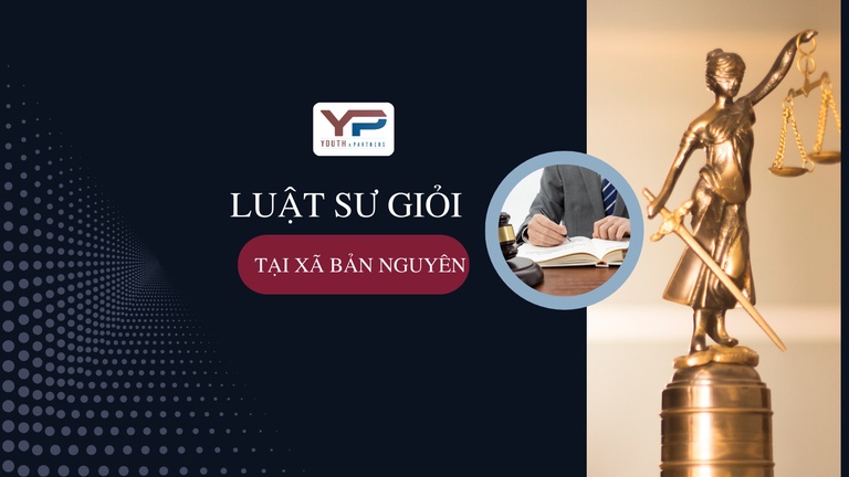 Luật sư giỏi tại xã Bản Nguyên, sự lựa chọn pháp lý hiệu quả