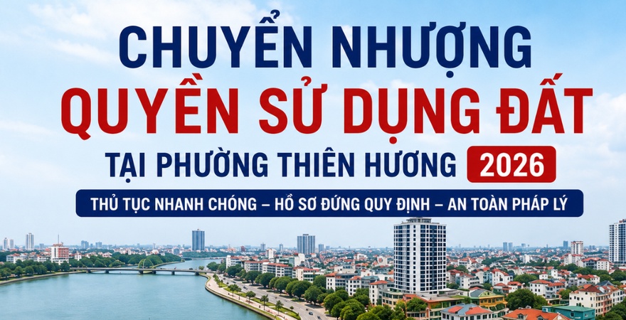 Thủ tục chuyển nhượng quyền sử dụng đất tại phường Thiên Hương mới nhất,hướng dẫn hồ sơ, quy trình sang tên sổ đỏ, thuế phí và những điều mà cá nhân cần lưu ý.