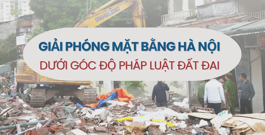 Giải phóng mặt bằng Hà Nội dưới góc độ pháp luật đất đai, phân tích quy định pháp lý, vướng mắc thực tiễn và giải pháp bảo vệ quyền lợi người dân.