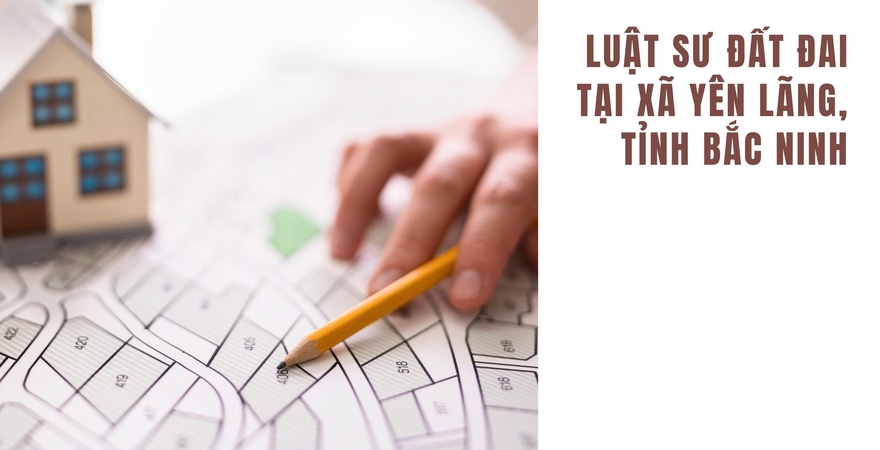 Luật sư đất đai tại xã Yên Lãng, Bắc Ninh chuyên tư vấn, giải quyết tranh chấp liên quan đến quyền sở hữu và sử dụng đất. Hỗ trợ pháp lý tận tình và hiệu quả