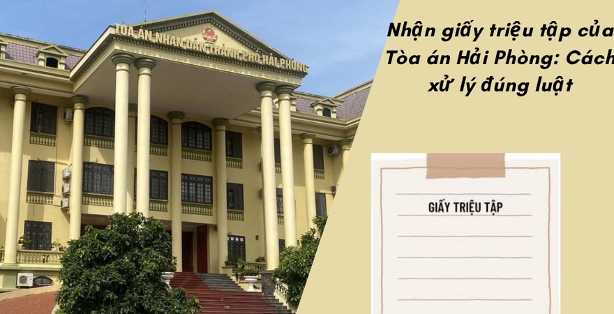 Nhận giấy triệu tập của Tòa án Hải Phòng cần kiểm tra nội dung, thời gian, tư cách tham gia tố tụng và chuẩn bị hồ sơ để làm việc đúng quy định pháp luật.